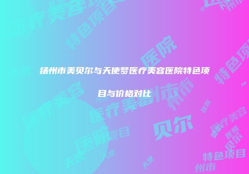 扬州市美贝尔与天使梦医疗美容医院特色项目与价格对比