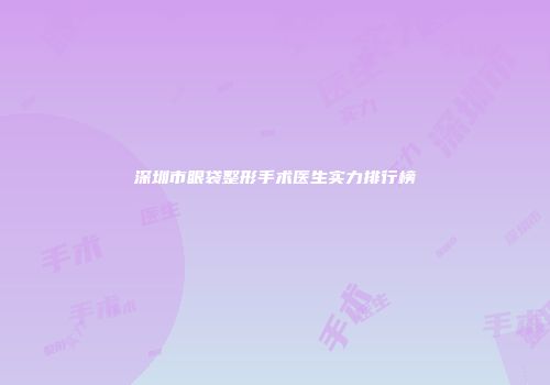 深圳市眼袋整形手术医生实力排行榜