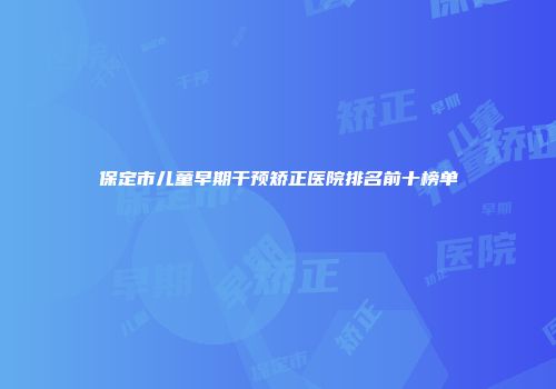 保定市儿童早期干预矫正医院排名前十榜单
