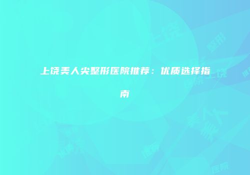 上饶美人尖整形医院推荐：优质选择指南