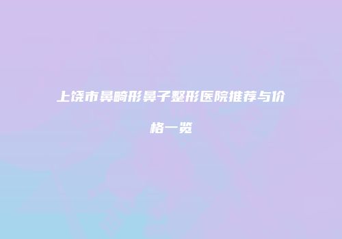 上饶市鼻畸形鼻子整形医院推荐与价格一览