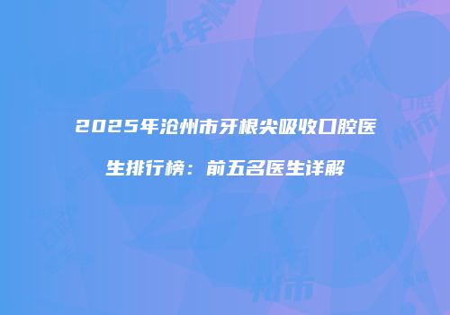 2025年沧州市牙根尖吸收口腔医生排行榜：前五名医生详解