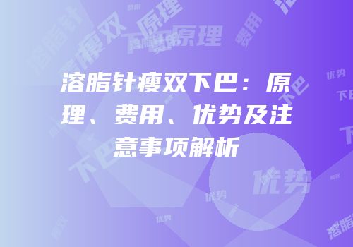 溶脂针瘦双下巴：原理、费用、优势及注意事项解析