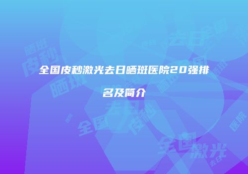 全国皮秒激光去日晒斑医院20强排名及简介