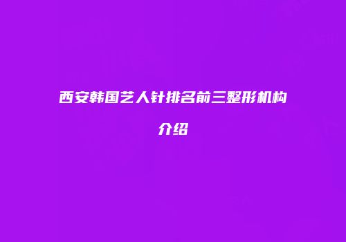 西安韩国艺人针排名前三整形机构介绍