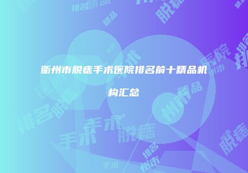 衢州市脱痣手术医院排名前十精品机构汇总