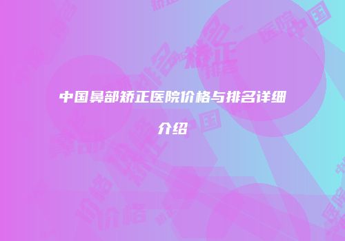 中国鼻部矫正医院价格与排名详细介绍