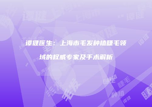 谭健医生：上海市毛发种植睫毛领域的权威专家及手术解析