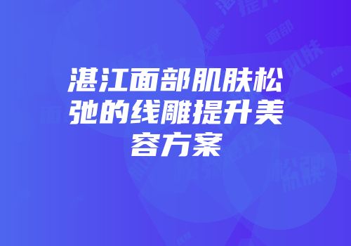 湛江面部肌肤松弛的线雕提升美容方案