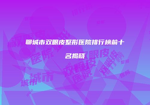 聊城市双眼皮整形医院排行榜前十名揭晓