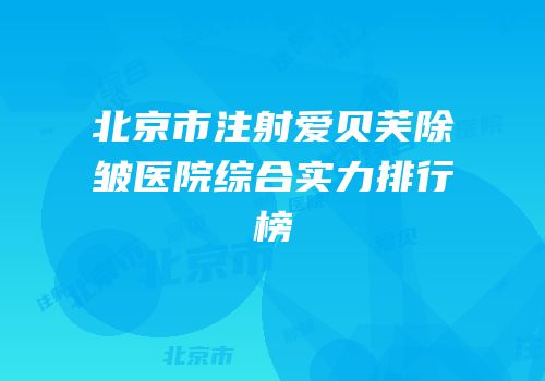 北京市注射爱贝芙除皱医院综合实力排行榜