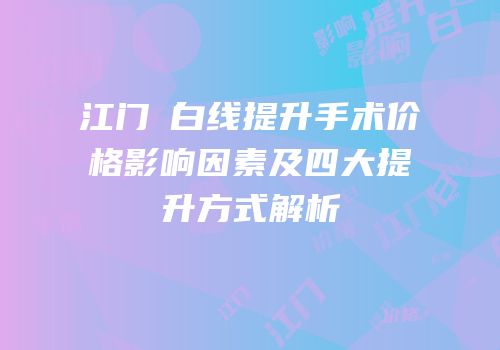 江门疍白线提升手术价格影响因素及四大提升方式解析