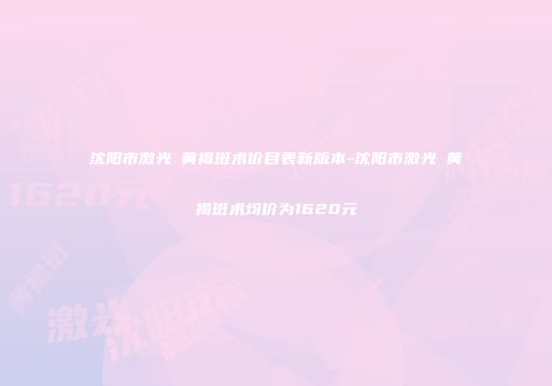 沈阳市激光袪黄褐斑术价目表新版本-沈阳市激光袪黄褐斑术均价为1620元