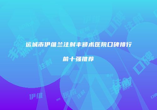 运城市伊维兰注射丰额术医院口碑排行前十强推荐