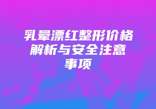 乳晕漂红整形价格解析与安全注意事项