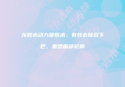 龙岩水动力吸脂术：有效去除双下巴，重塑面部轮廓