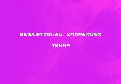 佛山凯汇医疗美容门诊部：全方位整形美容服务与案例分享