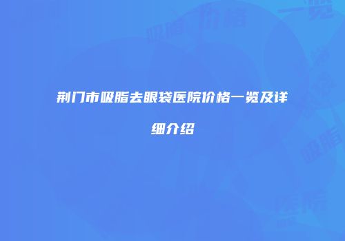 荆门市吸脂去眼袋医院价格一览及详细介绍
