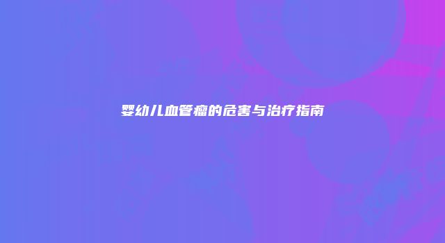 婴幼儿血管瘤的危害与治疗指南