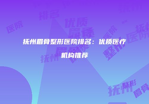 抚州眉骨整形医院排名：优质医疗机构推荐