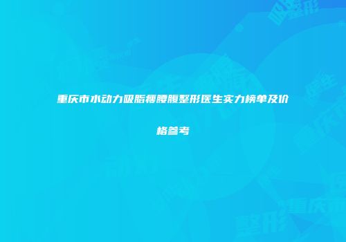 重庆市水动力吸脂瘦腰腹整形医生实力榜单及价格参考