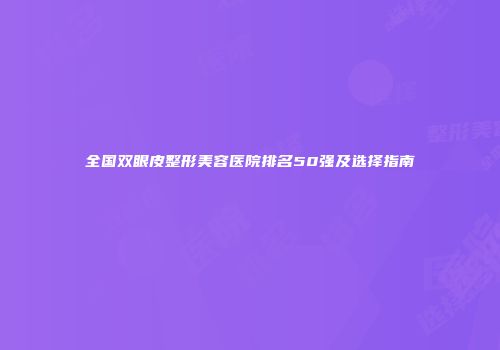 全国双眼皮整形美容医院排名50强及选择指南
