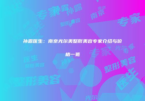 孙露医生：南京光尔美整形美容专家介绍与价格一览