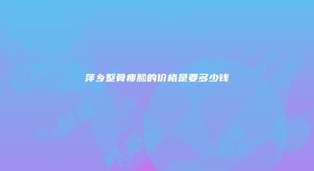 萍乡整骨瘦脸的价格是要多少钱
