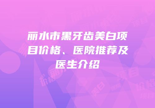 丽水市黑牙齿美白项目价格、医院推荐及医生介绍
