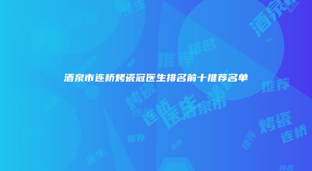 酒泉市连桥烤瓷冠医生排名前十推荐名单