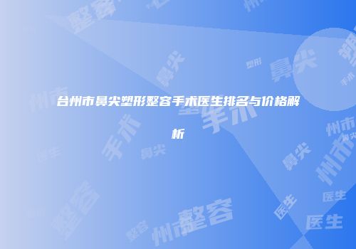 台州市鼻尖塑形整容手术医生排名与价格解析