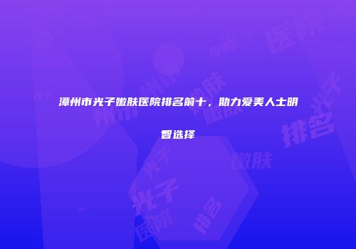 漳州市光子嫩肤医院排名前十，助力爱美人士明智选择