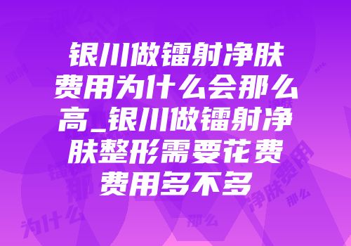 银川做镭射净肤费用为什么会那么高_银川做镭射净肤整形需要花费费用多不多