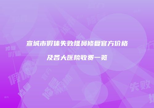 宣城市假体失败隆鼻修复官方价格及各大医院收费一览