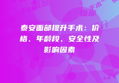 泰安面部提升手术：价格、年龄段、安全性及影响因素