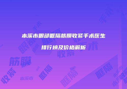 本溪市眼部眶隔筋膜收紧手术医生排行榜及价格解析