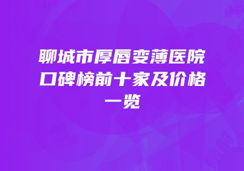 聊城市厚唇变薄医院口碑榜前十家及价格一览
