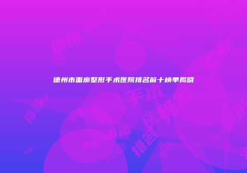 德州市面廓整形手术医院排名前十榜单揭晓