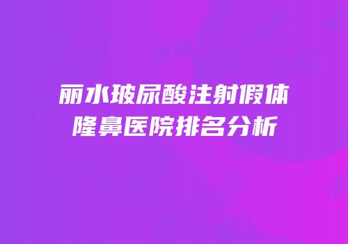 丽水玻尿酸注射假体隆鼻医院排名分析