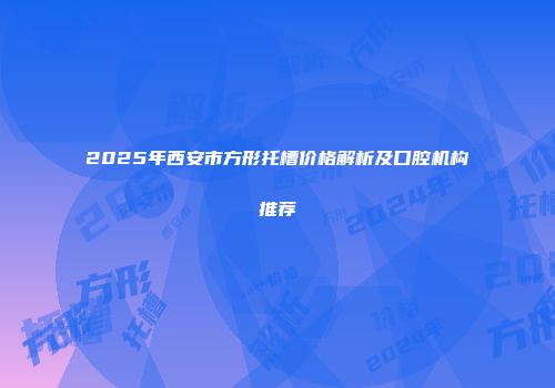 2025年西安市方形托槽价格解析及口腔机构推荐