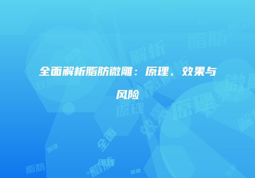 全面解析脂肪微雕：原理、效果与风险