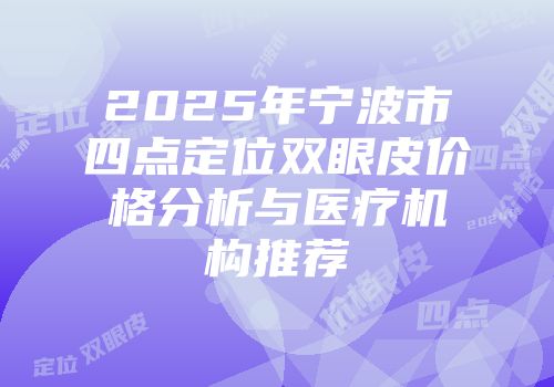 2025年宁波市四点定位双眼皮价格分析与医疗机构推荐