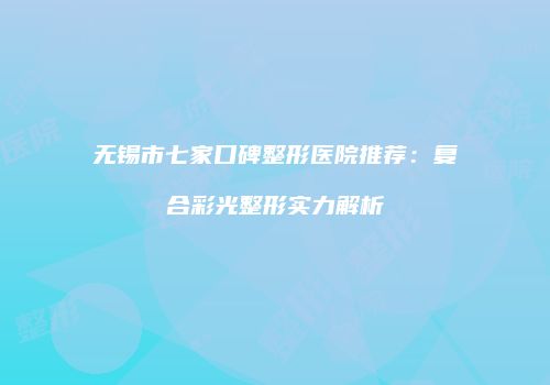 无锡市七家口碑整形医院推荐：复合彩光整形实力解析