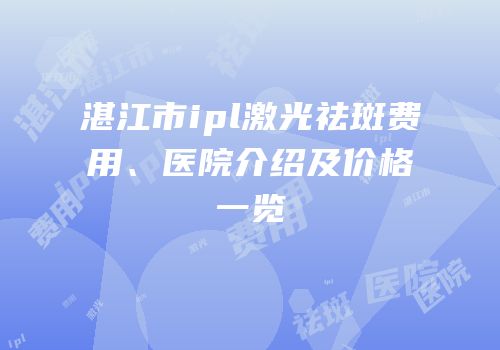 湛江市ipl激光祛斑费用、医院介绍及价格一览