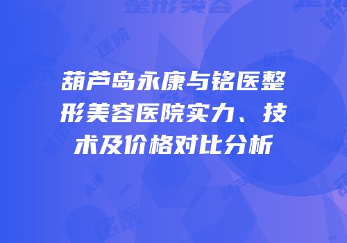 葫芦岛永康与铭医整形美容医院实力、技术及价格对比分析