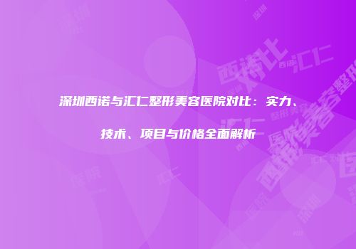 深圳西诺与汇仁整形美容医院对比：实力、技术、项目与价格全面解析