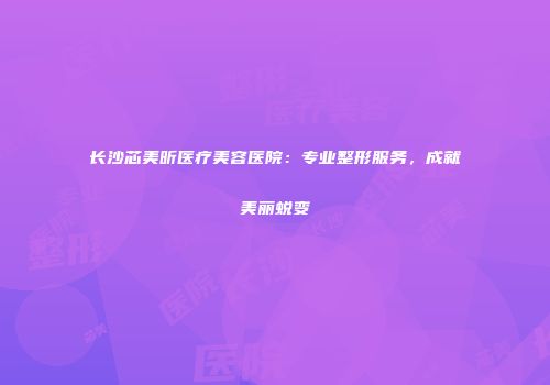 长沙芯美昕医疗美容医院：专业整形服务，成就美丽蜕变