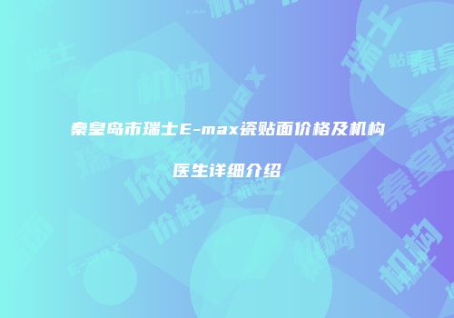 秦皇岛市瑞士E-max瓷贴面价格及机构医生详细介绍
