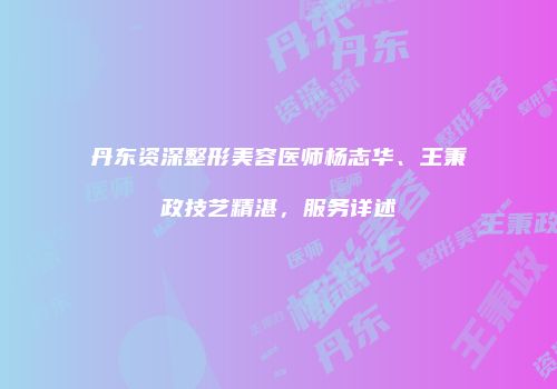 丹东资深整形美容医师杨志华、王秉政技艺精湛，服务详述