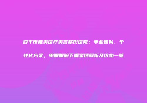 四平市唯美医疗美容整形医院：专业团队，个性化方案，单眼眼睑下垂案例解析及价格一览